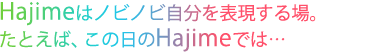 Hajimeはノビノビ自分を表現する場。 たとえば、この日のHajimeでは...